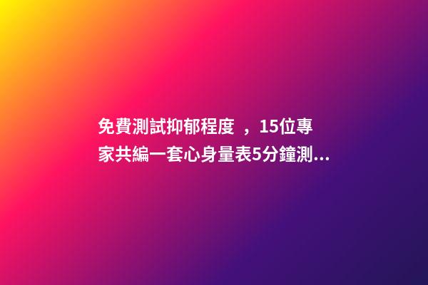 免費測試抑郁程度，15位專家共編一套心身量表5分鐘測出“查不出”的病